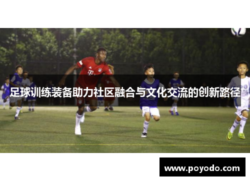 足球训练装备助力社区融合与文化交流的创新路径